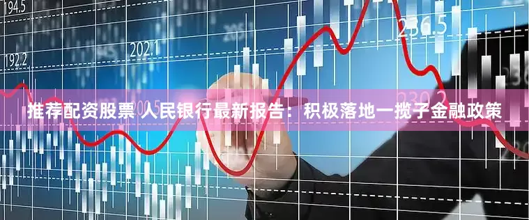 推荐配资股票 人民银行最新报告：积极落地一揽子金融政策