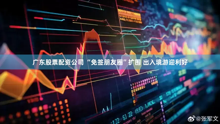 广东股票配资公司 “免签朋友圈”扩围 出入境游迎利好