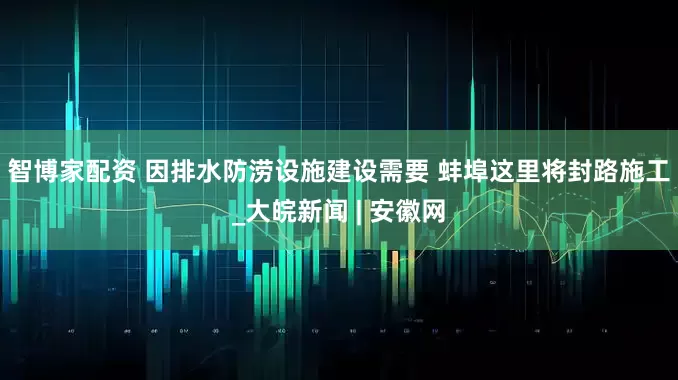 智博家配资 因排水防涝设施建设需要 蚌埠这里将封路施工 _大皖新闻 | 安徽网