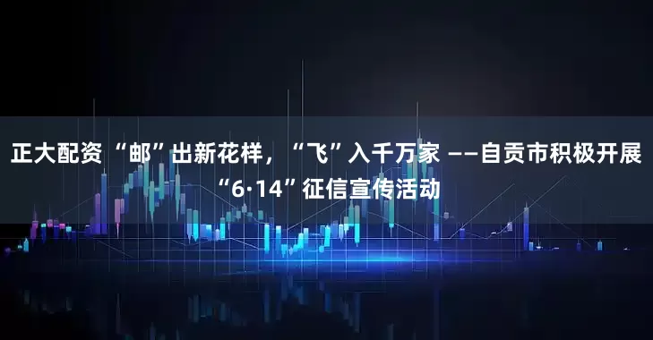 正大配资 “邮”出新花样，“飞”入千万家 ——自贡市积极开展“6·14”征信宣传活动