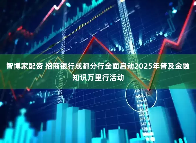 智博家配资 招商银行成都分行全面启动2025年普及金融知识万里行活动