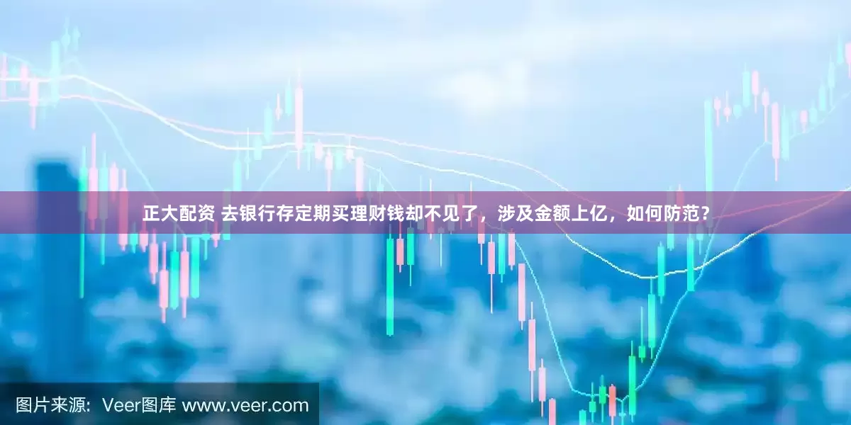 正大配资 去银行存定期买理财钱却不见了，涉及金额上亿，如何防范？