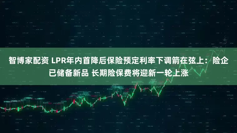 智博家配资 LPR年内首降后保险预定利率下调箭在弦上：险企已储备新品 长期险保费将迎新一轮上涨