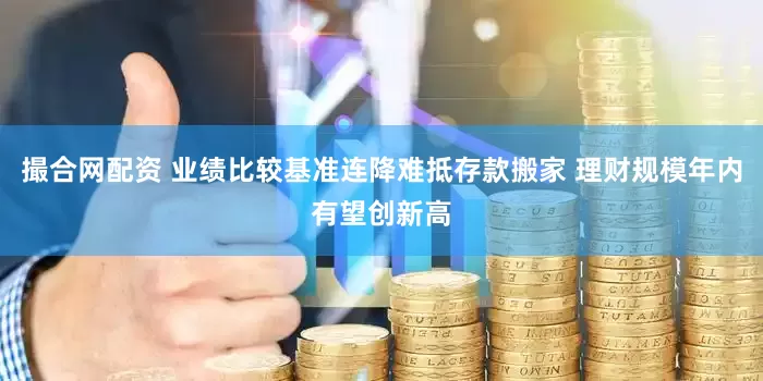 撮合网配资 业绩比较基准连降难抵存款搬家 理财规模年内有望创新高