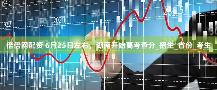 倍倍网配资 6月25日左右，湖南开始高考查分_招生_省份_考生