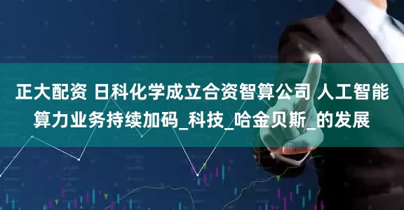 正大配资 日科化学成立合资智算公司 人工智能算力业务持续加码_科技_哈金贝斯_的发展