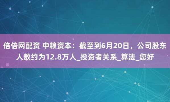 倍倍网配资 中粮资本：截至到6月20日，公司股东人数约为12.8万人_投资者关系_算法_您好