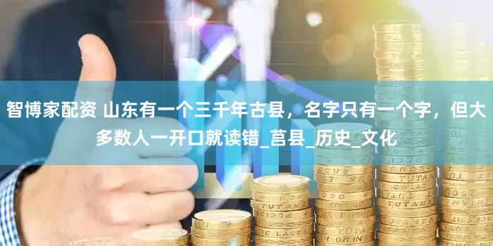 智博家配资 山东有一个三千年古县，名字只有一个字，但大多数人一开口就读错_莒县_历史_文化