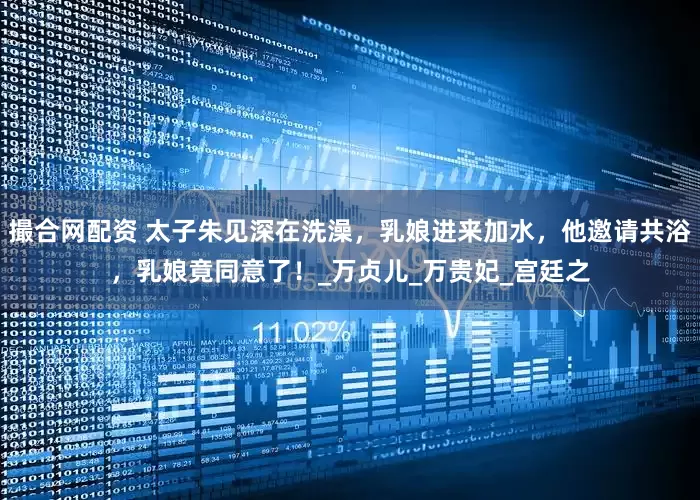 撮合网配资 太子朱见深在洗澡，乳娘进来加水，他邀请共浴，乳娘竟同意了！_万贞儿_万贵妃_宫廷之