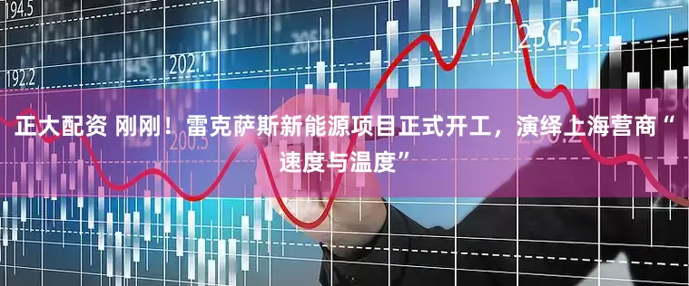 正大配资 刚刚！雷克萨斯新能源项目正式开工，演绎上海营商“速度与温度”
