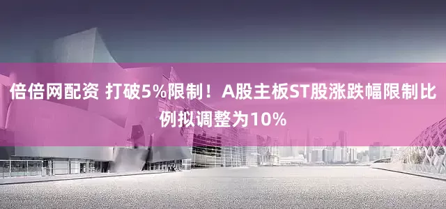 倍倍网配资 打破5%限制！A股主板ST股涨跌幅限制比例拟调整为10%