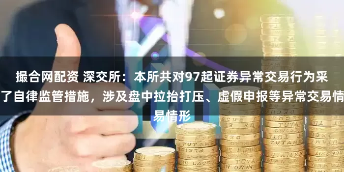 撮合网配资 深交所：本所共对97起证券异常交易行为采取了自律监管措施，涉及盘中拉抬打压、虚假申报等异常交易情形