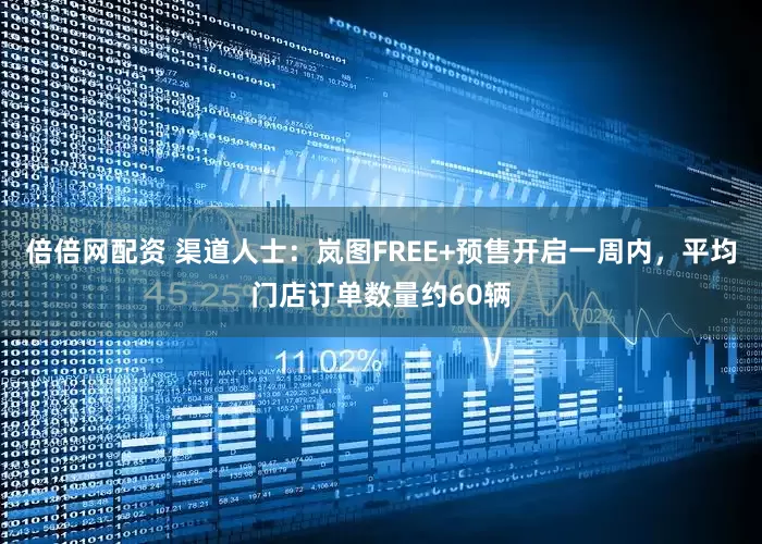 倍倍网配资 渠道人士：岚图FREE+预售开启一周内，平均门店订单数量约60辆