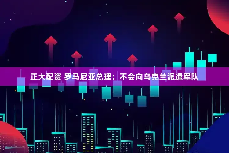 正大配资 罗马尼亚总理：不会向乌克兰派遣军队