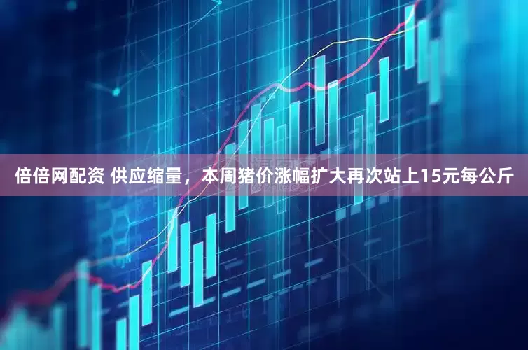 倍倍网配资 供应缩量，本周猪价涨幅扩大再次站上15元每公斤