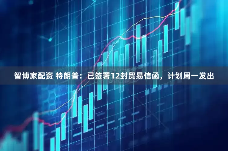 智博家配资 特朗普：已签署12封贸易信函，计划周一发出
