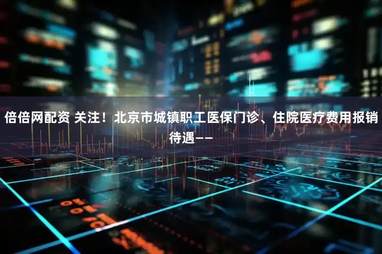 倍倍网配资 关注！北京市城镇职工医保门诊、住院医疗费用报销待遇——