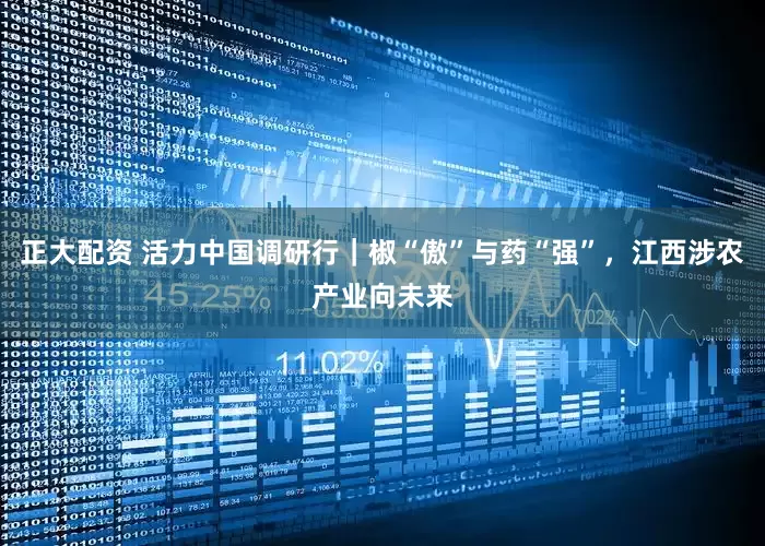 正大配资 活力中国调研行｜椒“傲”与药“强”，江西涉农产业向未来