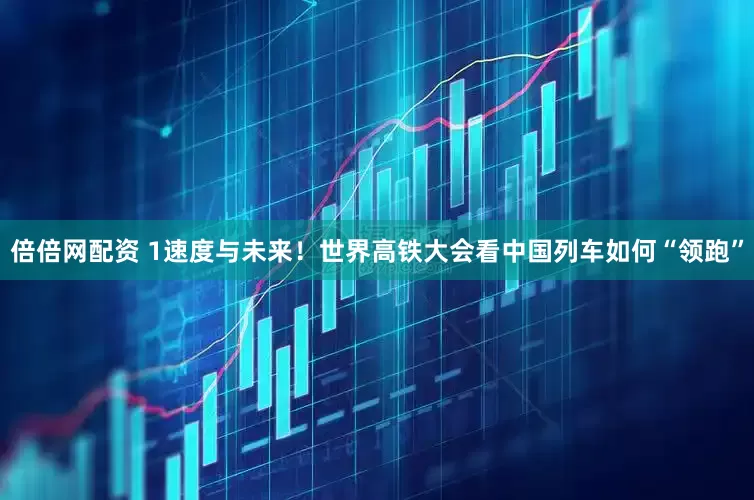 倍倍网配资 1速度与未来！世界高铁大会看中国列车如何“领跑”