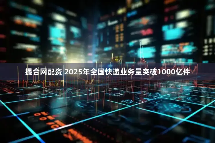 撮合网配资 2025年全国快递业务量突破1000亿件