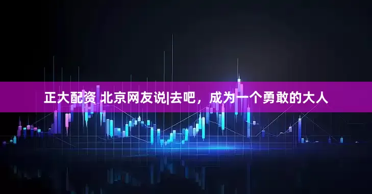 正大配资 北京网友说|去吧，成为一个勇敢的大人