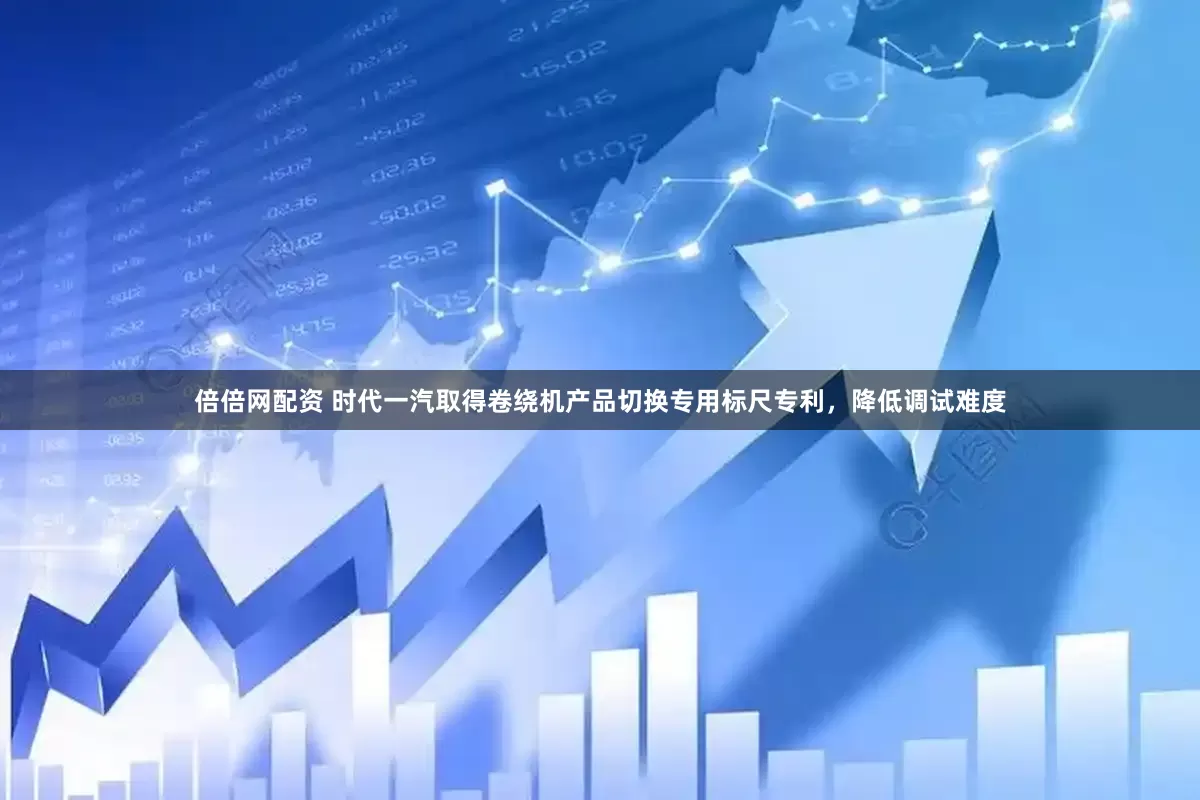 倍倍网配资 时代一汽取得卷绕机产品切换专用标尺专利，降低调试难度
