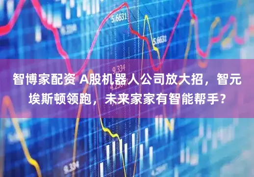 智博家配资 A股机器人公司放大招，智元埃斯顿领跑，未来家家有智能帮手？