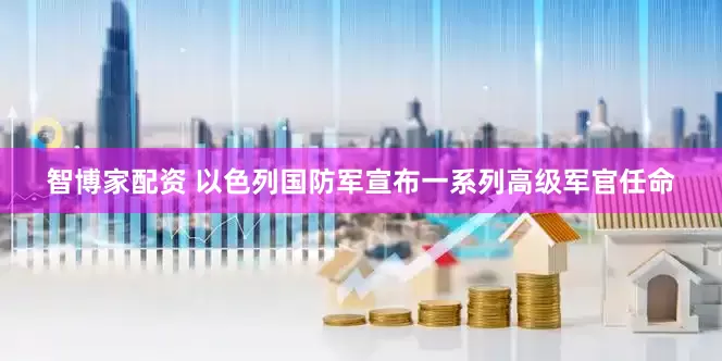 智博家配资 以色列国防军宣布一系列高级军官任命