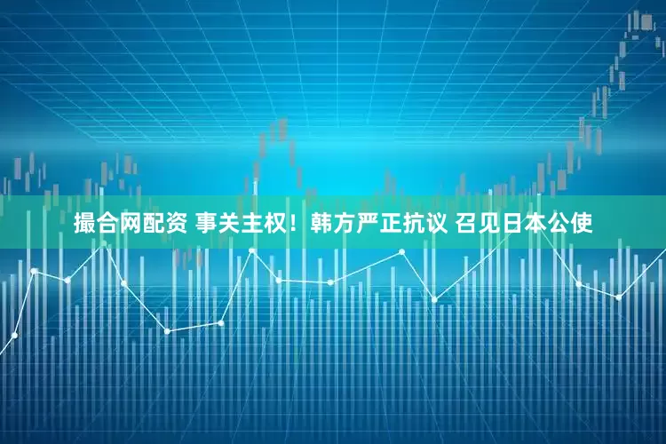 撮合网配资 事关主权！韩方严正抗议 召见日本公使