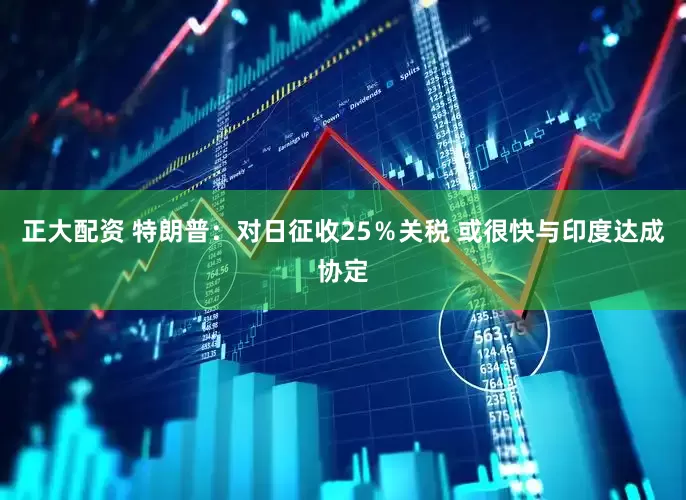 正大配资 特朗普：对日征收25％关税 或很快与印度达成协定