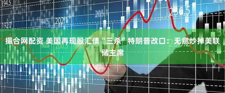 撮合网配资 美国再现股汇债“三杀”　特朗普改口：无意炒掉美联储主席