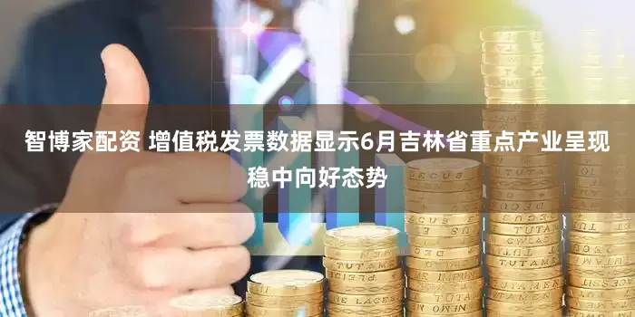 智博家配资 增值税发票数据显示6月吉林省重点产业呈现稳中向好态势