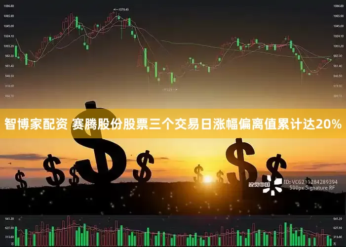 智博家配资 赛腾股份股票三个交易日涨幅偏离值累计达20%