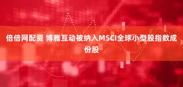倍倍网配资 博雅互动被纳入MSCI全球小型股指数成份股