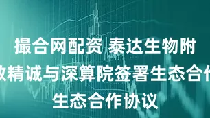 撮合网配资 泰达生物附属医数精诚与深算院签署生态合作协议