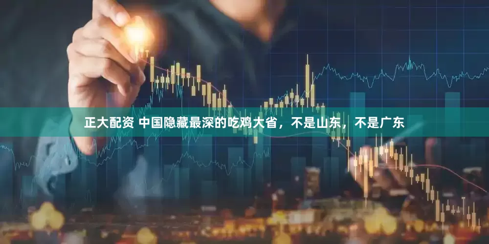 正大配资 中国隐藏最深的吃鸡大省，不是山东，不是广东
