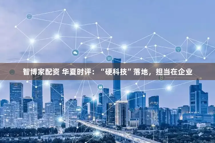 智博家配资 华夏时评：“硬科技”落地，担当在企业