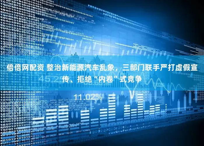 倍倍网配资 整治新能源汽车乱象，三部门联手严打虚假宣传、拒绝“内卷”式竞争