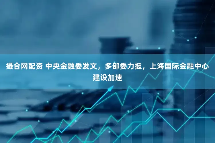 撮合网配资 中央金融委发文，多部委力挺，上海国际金融中心建设加速